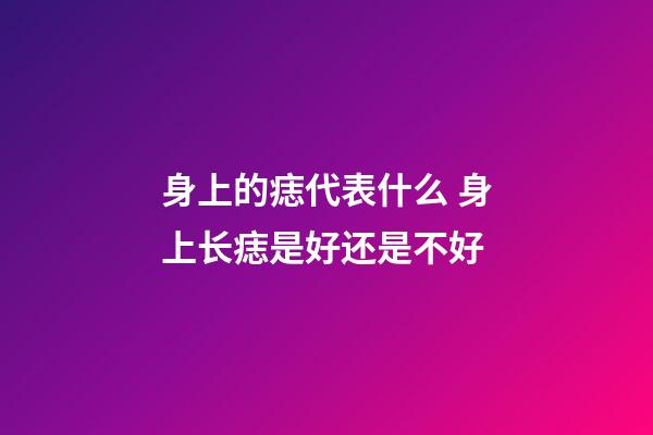 身上的痣代表什么 身上长痣是好还是不好